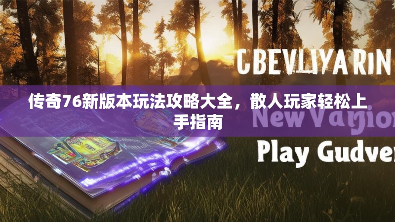 传奇76新版本玩法攻略大全,散人玩家轻松上手指南
