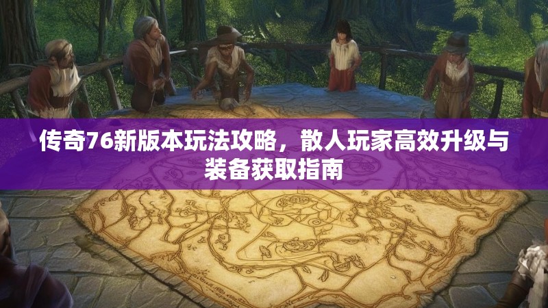 传奇76新版本玩法攻略,散人玩家高效升级与装备获取指南