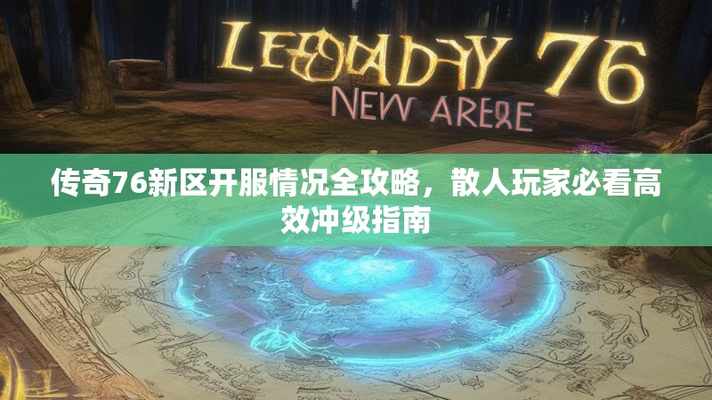 传奇76新区开服情况全攻略,散人玩家必看高效冲级指南