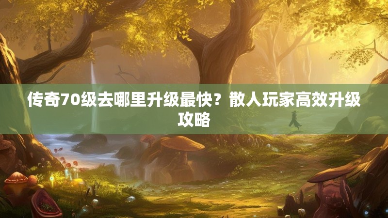 传奇70级去哪里升级最快?散人玩家高效升级攻略