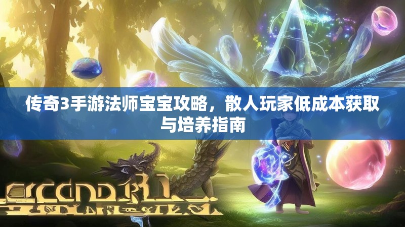 传奇3手游法师宝宝攻略,散人玩家低成本获取与培养指南