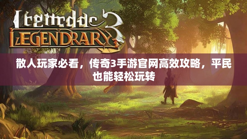 散人玩家必看,传奇3手游官网高效攻略,平民也能轻松玩转