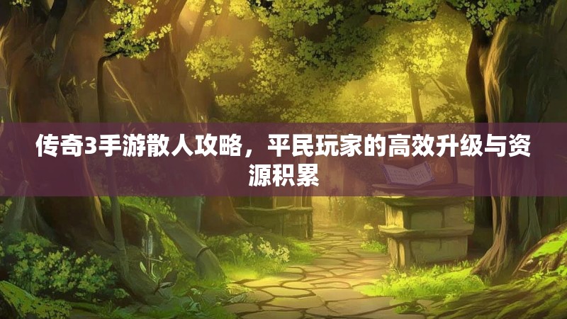 传奇3手游散人攻略,平民玩家的高效升级与资源积累