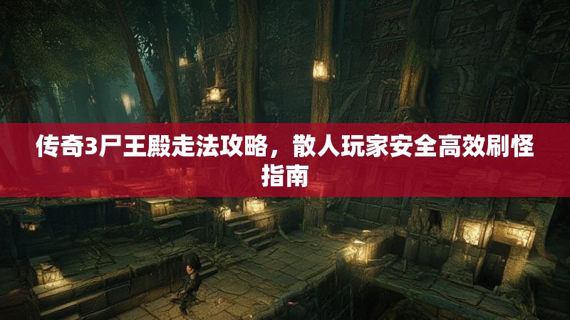 传奇3尸王殿走法攻略,散人玩家安全高效刷怪指南