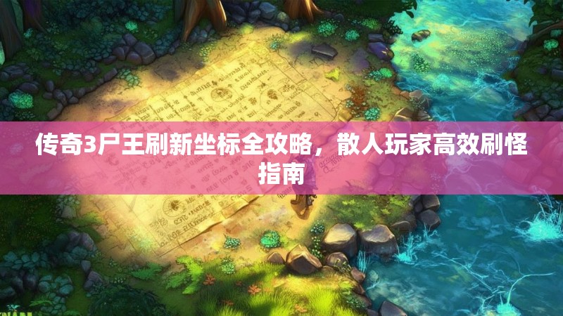 传奇3尸王刷新坐标全攻略，散人玩家高效刷怪指南