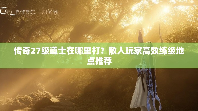 传奇27级道士在哪里打?散人玩家高效练级地点推荐