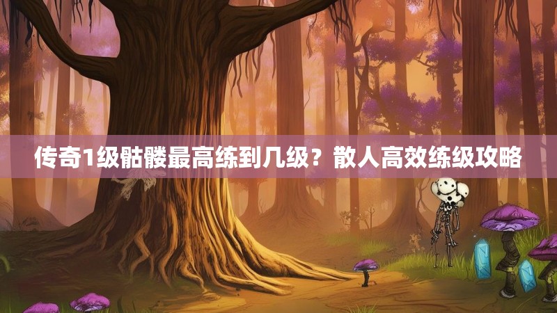 传奇1级骷髅最高练到几级？散人高效练级攻略