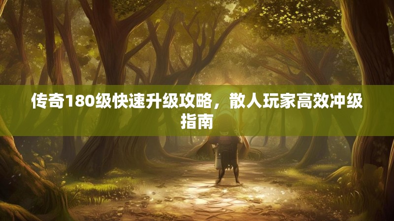 传奇180级快速升级攻略，散人玩家高效冲级指南