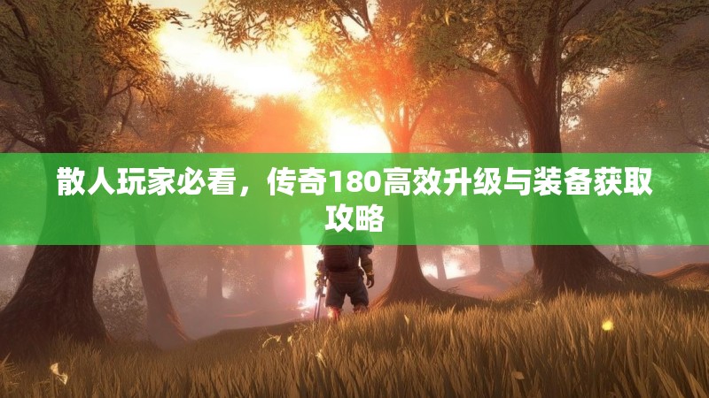 散人玩家必看,传奇180高效升级与装备获取攻略