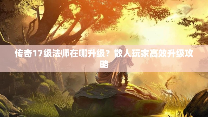 传奇17级法师在哪升级?散人玩家高效升级攻略