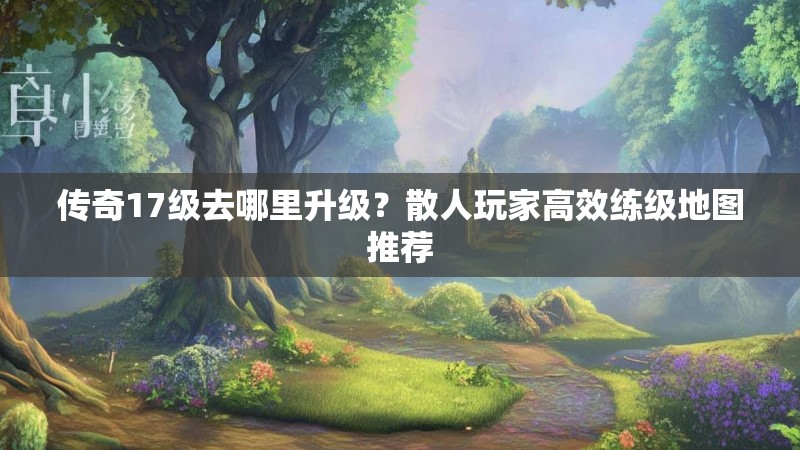 传奇17级去哪里升级?散人玩家高效练级地图推荐