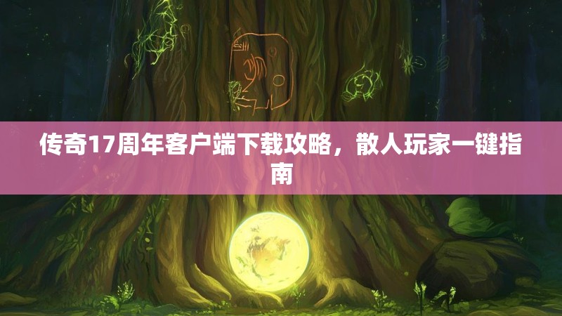 传奇17周年客户端下载攻略,散人玩家一键指南