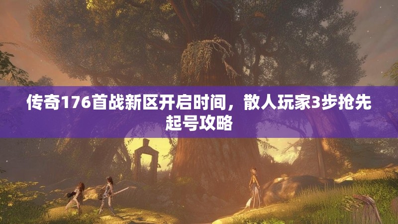 传奇176首战新区开启时间,散人玩家3步抢先起号攻略