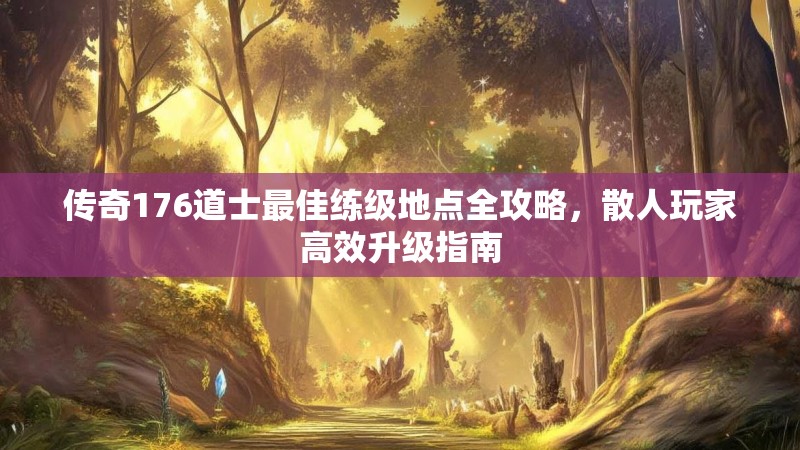 传奇176道士最佳练级地点全攻略，散人玩家高效升级指南