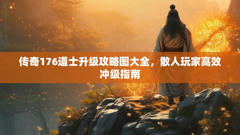 传奇176道士升级攻略图大全，散人玩家高效冲级指南