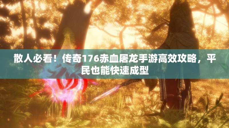 散人必看!传奇176赤血屠龙手游高效攻略,平民也能快速成型