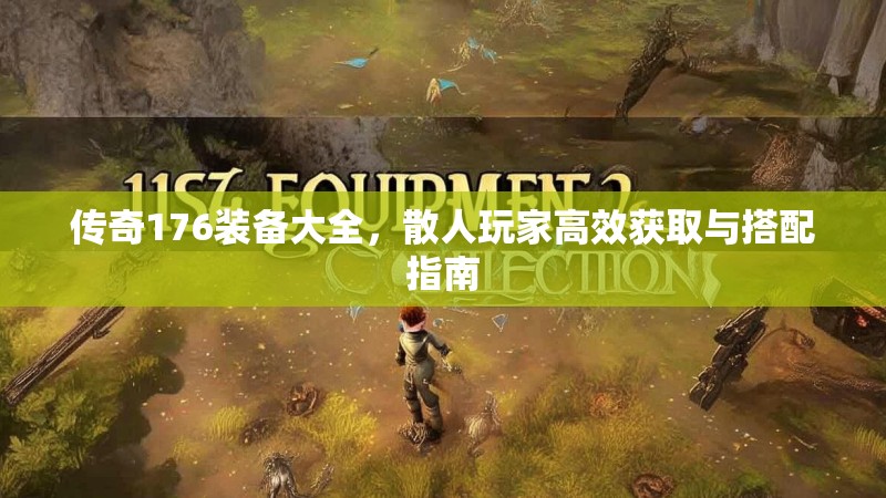 传奇176装备大全,散人玩家高效获取与搭配指南
