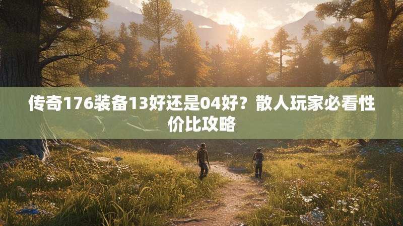 传奇176装备13好还是04好?散人玩家必看性价比攻略