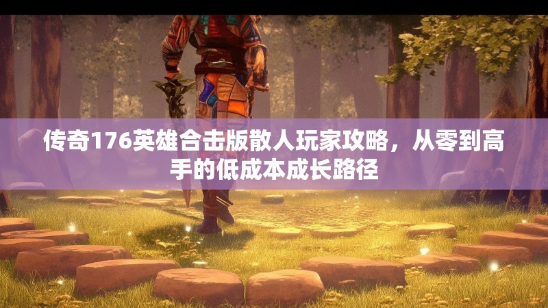 传奇176英雄合击版散人玩家攻略,从零到高手的低成本成长路径