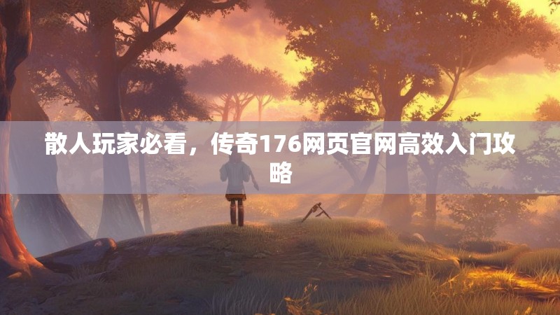 散人玩家必看,传奇176网页官网高效入门攻略