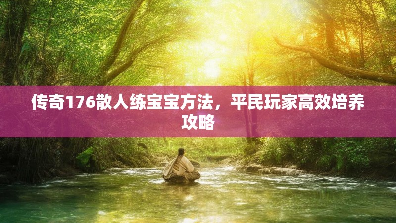 传奇176散人练宝宝方法,平民玩家高效培养攻略