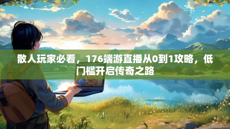 散人玩家必看,176端游直播从0到1攻略,低门槛开启传奇之路