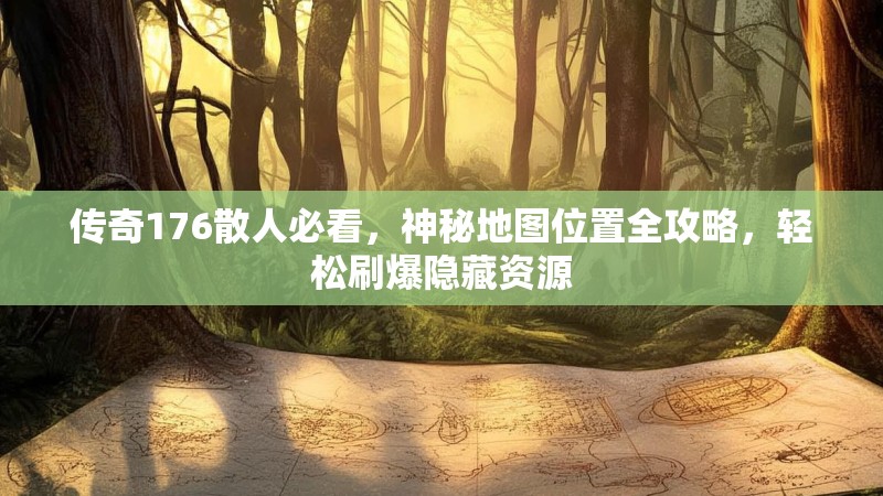 传奇176散人必看,神秘地图位置全攻略,轻松刷爆隐藏资源