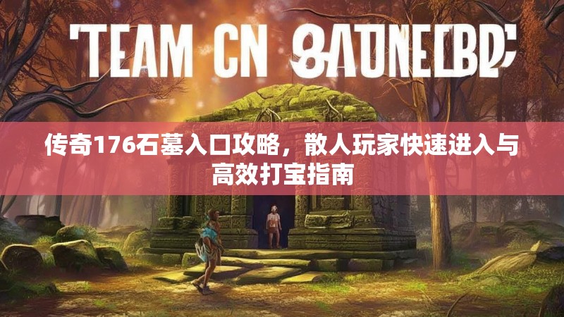 传奇176石墓入口攻略,散人玩家快速进入与高效打宝指南