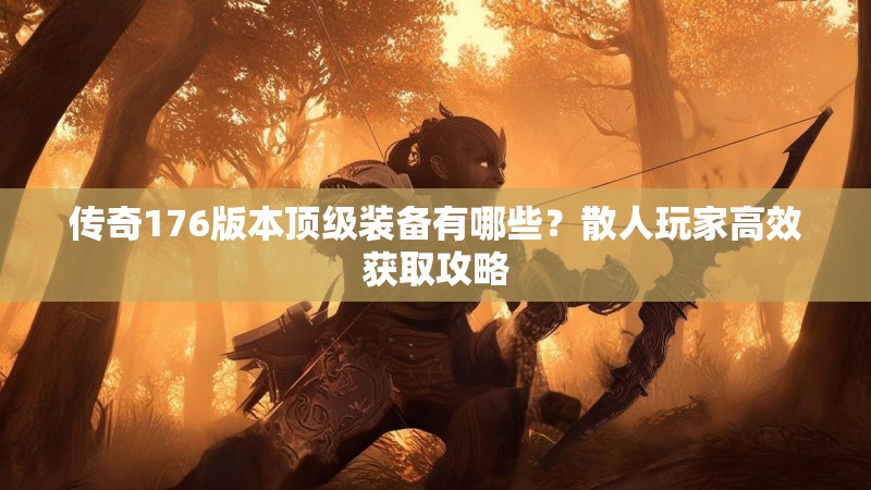 传奇176版本顶级装备有哪些?散人玩家高效获取攻略