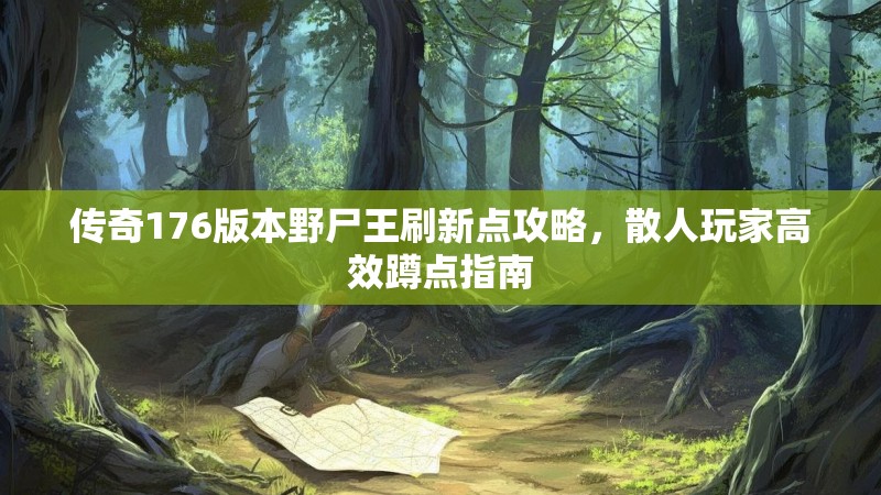 传奇176版本野尸王刷新点攻略,散人玩家高效蹲点指南