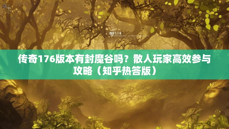 传奇176版本有封魔谷吗?散人玩家高效参与攻略(知乎热答版)