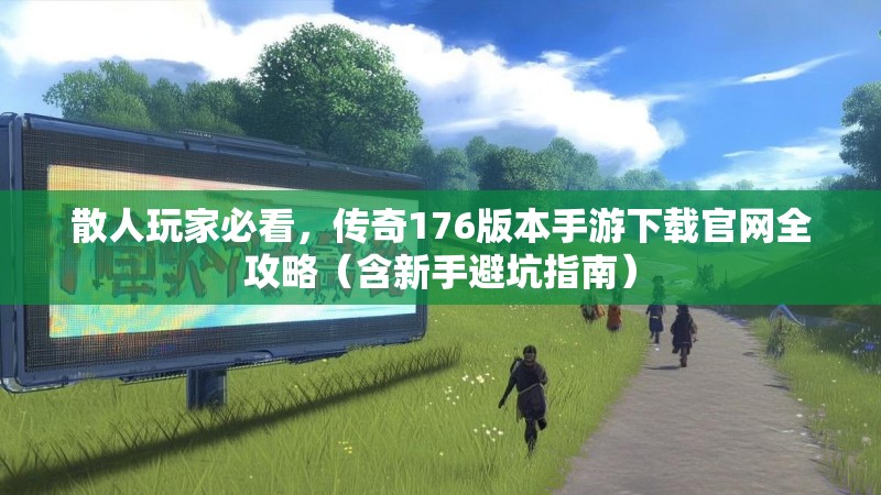 散人玩家必看,传奇176版本手游下载官网全攻略(含新手避坑指南)