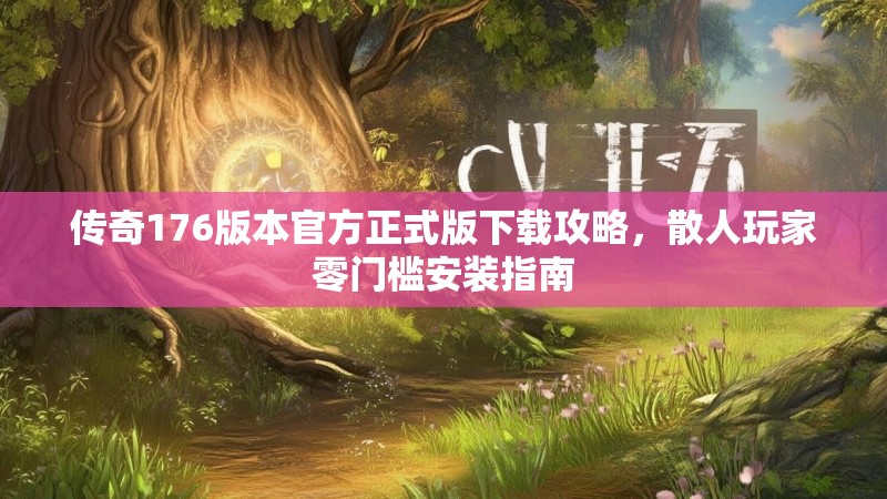 传奇176版本官方正式版下载攻略,散人玩家零门槛安装指南