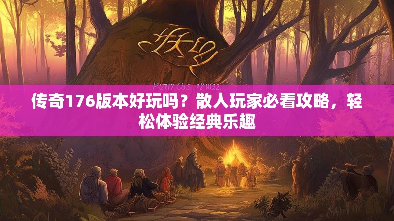 传奇176版本好玩吗?散人玩家必看攻略,轻松体验经典乐趣