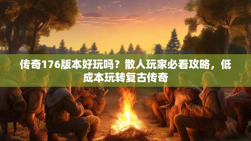 传奇176版本好玩吗?散人玩家必看攻略,低成本玩转复古传奇