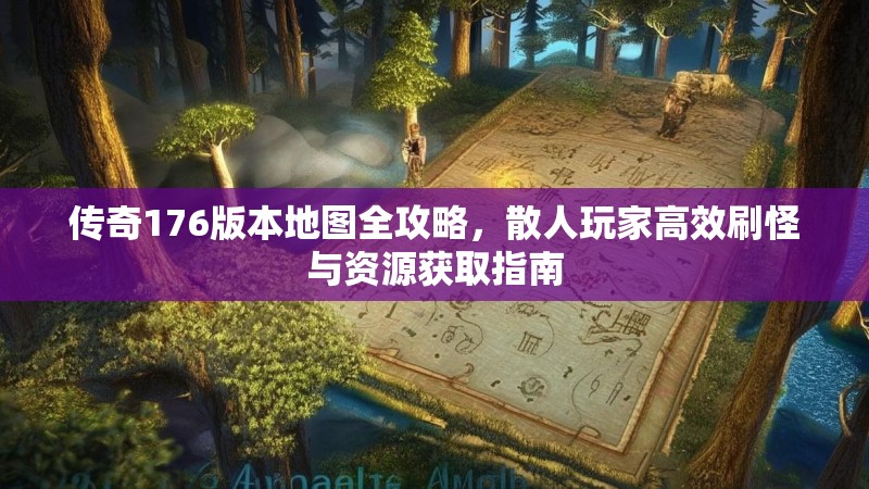 传奇176版本地图全攻略,散人玩家高效刷怪与资源获取指南
