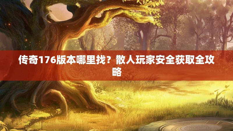传奇176版本哪里找?散人玩家安全获取全攻略