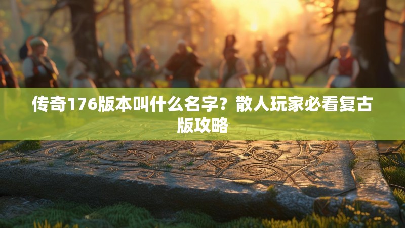 传奇176版本叫什么名字？散人玩家必看复古版攻略