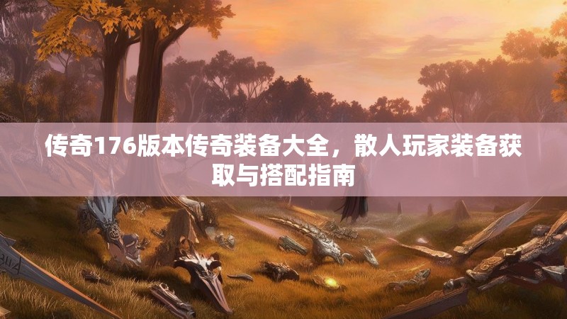 传奇176版本传奇装备大全,散人玩家装备获取与搭配指南