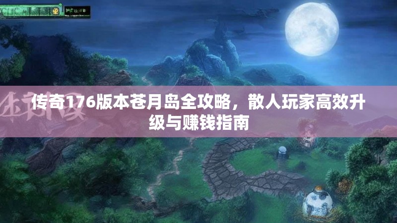 传奇176版本苍月岛全攻略,散人玩家高效升级与赚钱指南