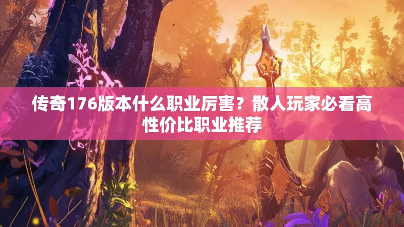 传奇176版本什么职业厉害？散人玩家必看高性价比职业推荐