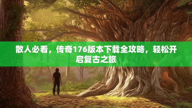 散人必看,传奇176版本下载全攻略,轻松开启复古之旅