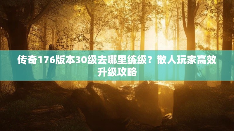 传奇176版本30级去哪里练级?散人玩家高效升级攻略