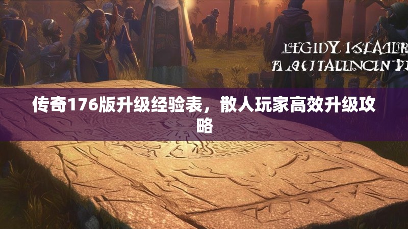 传奇176版升级经验表，散人玩家高效升级攻略