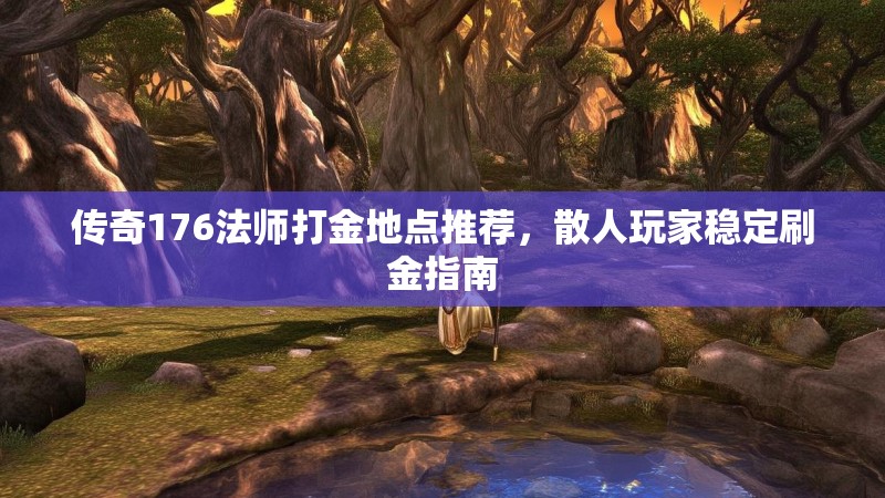 传奇176法师打金地点推荐,散人玩家稳定刷金指南