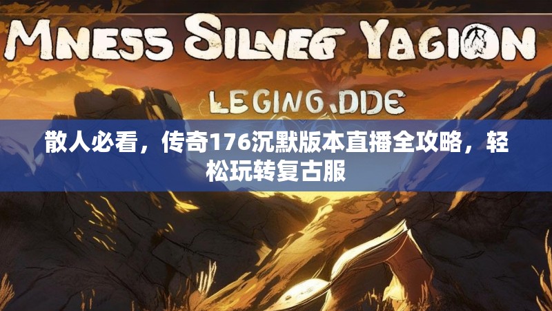 散人必看,传奇176沉默版本直播全攻略,轻松玩转复古服