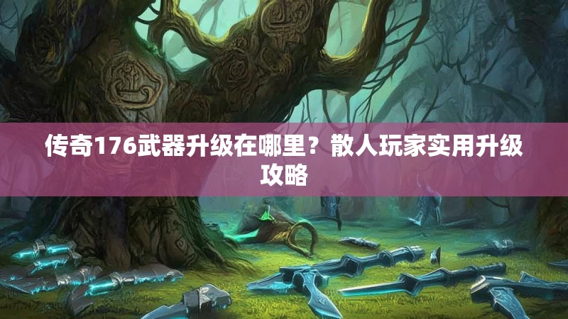 传奇176武器升级在哪里?散人玩家实用升级攻略