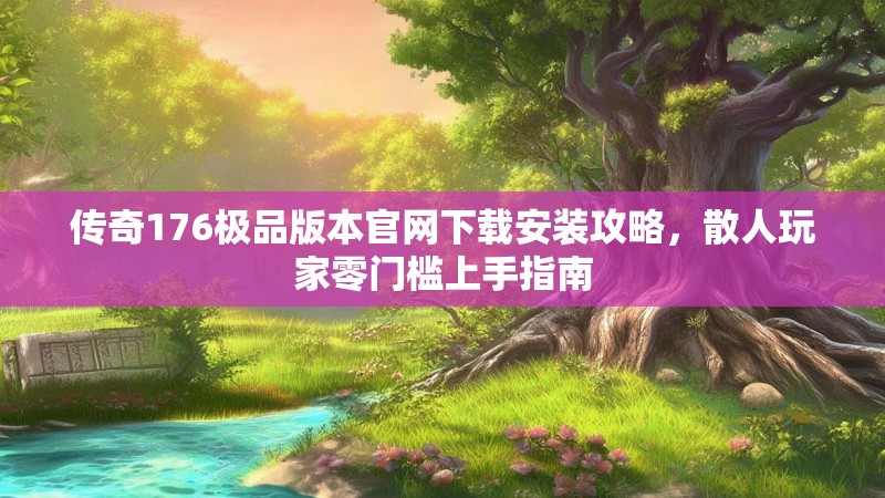 传奇176极品版本官网下载安装攻略,散人玩家零门槛上手指南