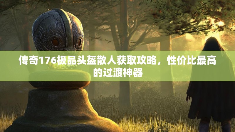 传奇176极品头盔散人获取攻略,性价比最高的过渡神器