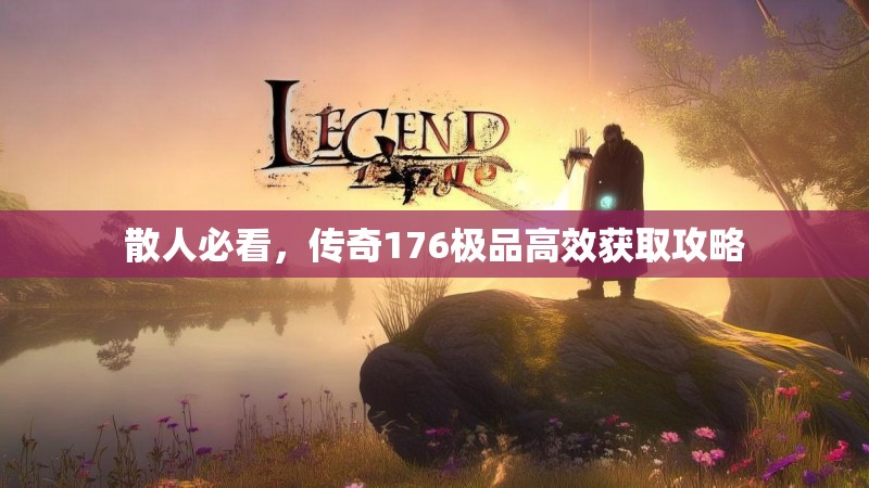 散人必看,传奇176极品高效获取攻略